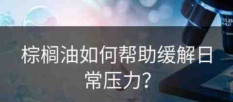 棕榈油如何帮助缓解日常压力？